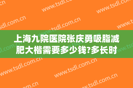 上海九院医院张庆勇吸脂减肥大楷需要多少钱?多长时间恢复?(上海九院吸脂价格)