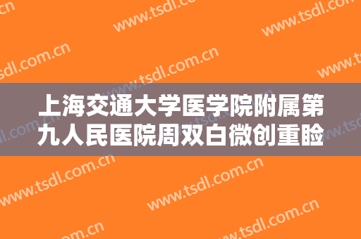 上海交通大学医学院附属第九人民医院周双白微创重睑术价格表!效果怎么样?