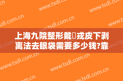 上海九院整形戴尅戎皮下剥离法去眼袋需要多少钱?靠谱吗?