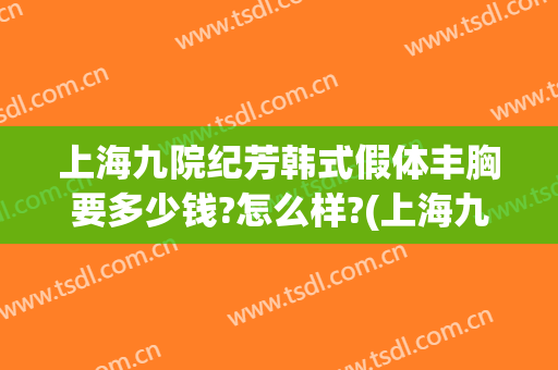 上海九院纪芳韩式假体丰胸要多少钱?怎么样?(上海九院取假体多少钱)