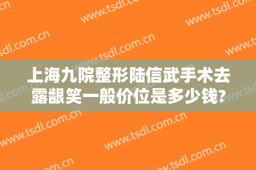 上海九院整形陆信武手术去露龈笑一般价位是多少钱?好不好?