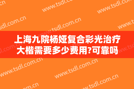 上海九院杨娅复合彩光治疗大楷需要多少费用?可靠吗?