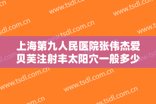 上海第九人民医院张伟杰爱贝芙注射丰太阳穴一般多少费用?靠谱吗?