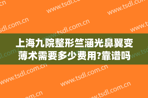 上海九院整形竺涵光鼻翼变薄术需要多少费用?靠谱吗?(上海九院鼻梁整形费用)