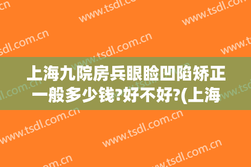 上海九院房兵眼睑凹陷矫正一般多少钱?好不好?(上海九院做上眼睑下垂要多少钱)