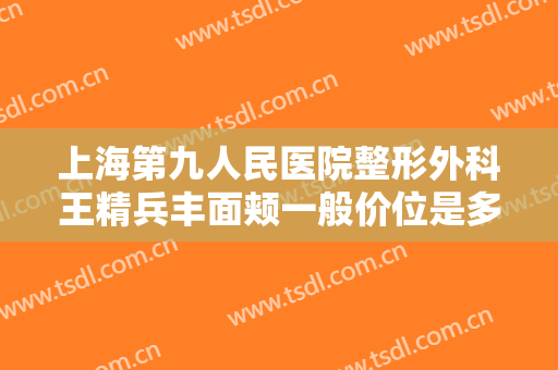 上海第九人民医院整形外科王精兵丰面颊一般价位是多少?多长时间恢复?