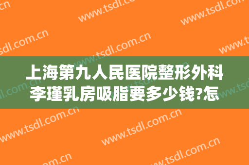 上海第九人民医院整形外科李瑾乳房吸脂要多少钱?怎么样?(上海九院面部吸脂多少钱)