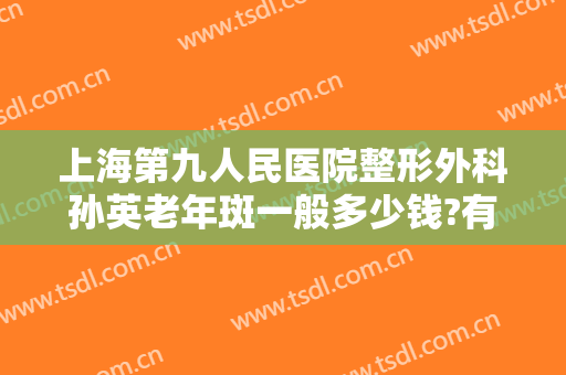 上海第九人民医院整形外科孙英老年斑一般多少钱?有哪些优势?