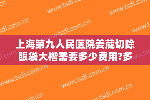 上海第九人民医院姜葳切除眼袋大楷需要多少费用?多长时间恢复?
