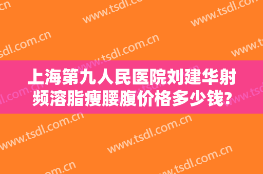 上海第九人民医院刘建华射频溶脂瘦腰腹价格多少钱?有哪些优势?