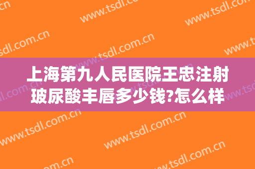 上海第九人民医院王忠注射玻尿酸丰唇多少钱?怎么样?(上海第九人民医院打玻尿酸)