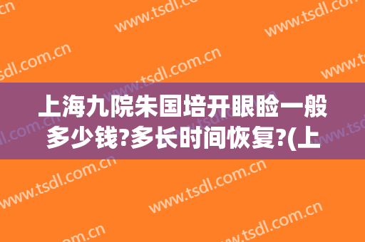 上海九院朱国培开眼睑一般多少钱?多长时间恢复?(上海九院眼睑手术)