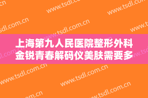 上海第九人民医院整形外科金锐青春解码仪美肤需要多少钱?好不好?