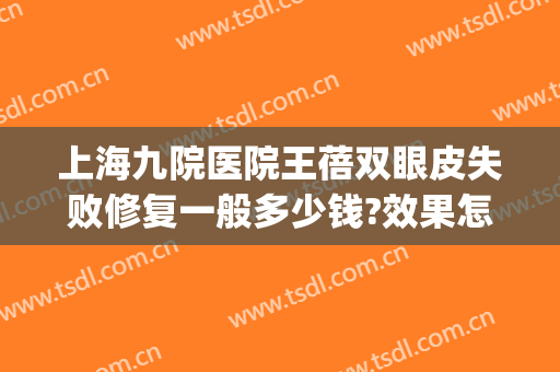 上海九院医院王蓓双眼皮失败修复一般多少钱?效果怎么样?(上海九院修复双眼皮专家)