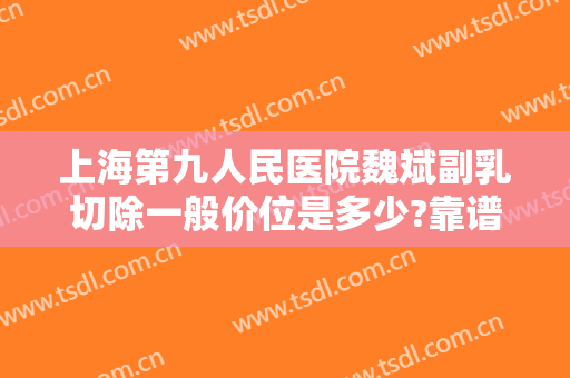 上海第九人民医院魏斌副乳切除一般价位是多少?靠谱吗?