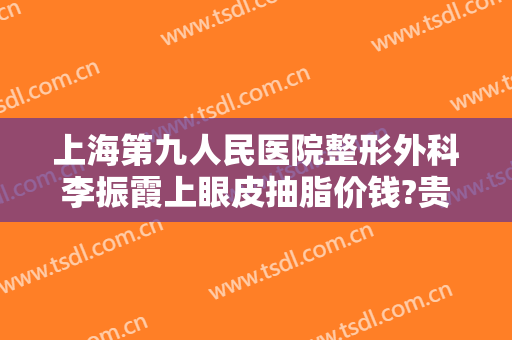 上海第九人民医院整形外科李振霞上眼皮抽脂价钱?贵不贵?