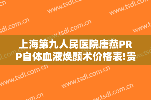 上海第九人民医院唐燕PRP自体血液焕颜术价格表!贵不贵?