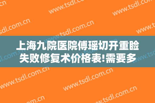 上海九院医院傅瑶切开重睑失败修复术价格表!需要多久恢复?