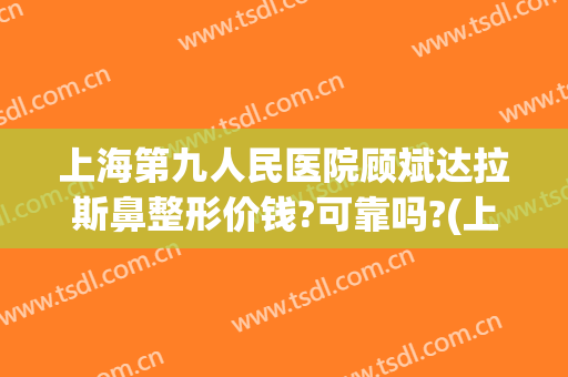 上海第九人民医院顾斌达拉斯鼻整形价钱?可靠吗?(上海第九人民医院鼻子整形)