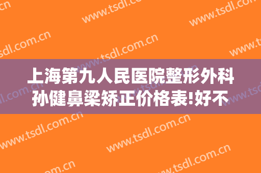 上海第九人民医院整形外科孙健鼻梁矫正价格表!好不好?(上海九院鼻梁整形费用)