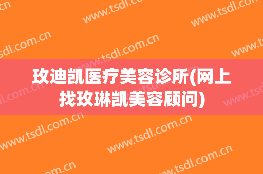 玫迪凯医疗美容诊所(网上找玫琳凯美容顾问)