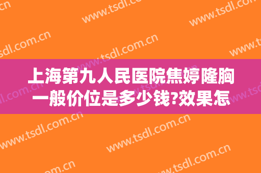 上海第九人民医院焦婷隆胸一般价位是多少钱?效果怎么样?(上海九院假体隆胸谁做得好)