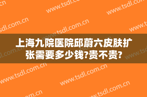 上海九院医院邱蔚六皮肤扩张需要多少钱?贵不贵?