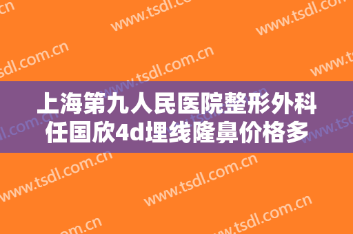 上海第九人民医院整形外科任国欣4d埋线隆鼻价格多少钱?效果怎么样?