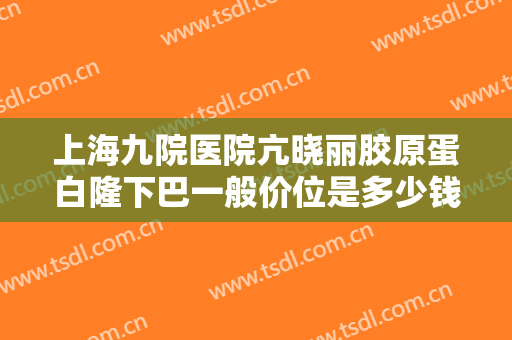 上海九院医院亢晓丽胶原蛋白隆下巴一般价位是多少钱?可靠吗?