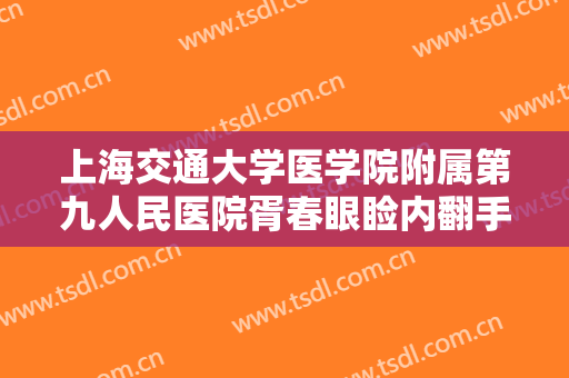 上海交通大学医学院附属第九人民医院胥春眼睑内翻手术一般价位是多少费用?怎么样?