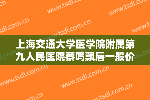 上海交通大学医学院附属第九人民医院蔡鸣飘唇一般价位是多少?靠谱吗?
