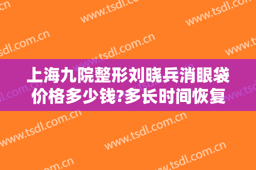 上海九院整形刘晓兵消眼袋价格多少钱?多长时间恢复?