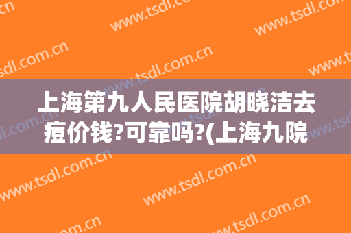 上海第九人民医院胡晓洁去痘价钱?可靠吗?(上海九院祛痘)
