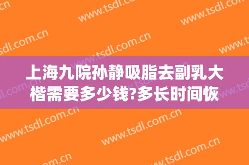 上海九院孙静吸脂去副乳大楷需要多少钱?多长时间恢复?(上海九院吸脂费用)