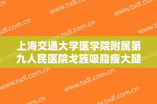 上海交通大学医学院附属第九人民医院戈旌吸脂瘦大腿价格?效果怎么样?
