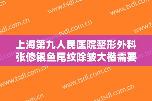 上海第九人民医院整形外科张修银鱼尾纹除皱大楷需要多少费用?有哪些优势?