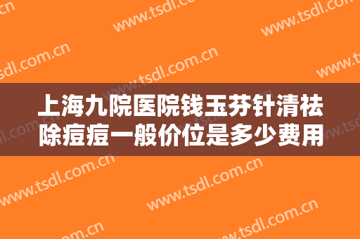上海九院医院钱玉芬针清祛除痘痘一般价位是多少费用?有哪些优势?