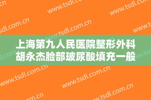 上海第九人民医院整形外科胡永杰脸部玻尿酸填充一般多少钱?贵不贵?