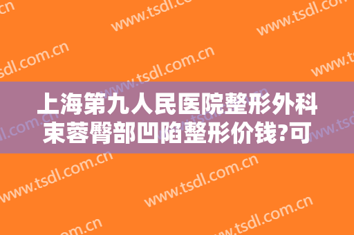 上海第九人民医院整形外科束蓉臀部凹陷整形价钱?可靠吗?