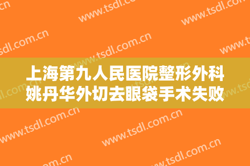 上海第九人民医院整形外科姚丹华外切去眼袋手术失败修复需要多少费用?怎么样?