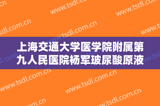 上海交通大学医学院附属第九人民医院杨军玻尿酸原液导入价钱?有哪些优势?