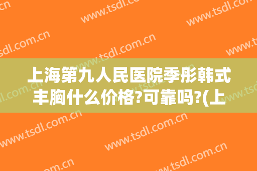 上海第九人民医院季彤韩式丰胸什么价格?可靠吗?(上海九院丰胸)