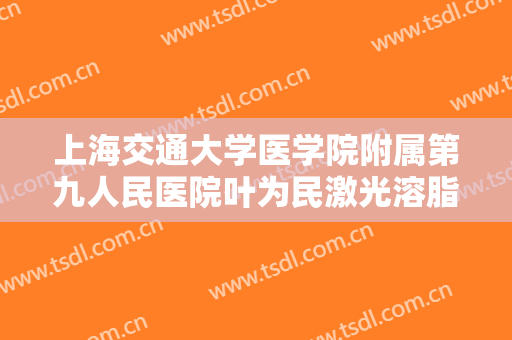 上海交通大学医学院附属第九人民医院叶为民激光溶脂什么价格?靠谱吗?