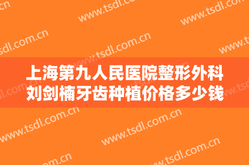 上海第九人民医院整形外科刘剑楠牙齿种植价格多少钱?怎么样?
