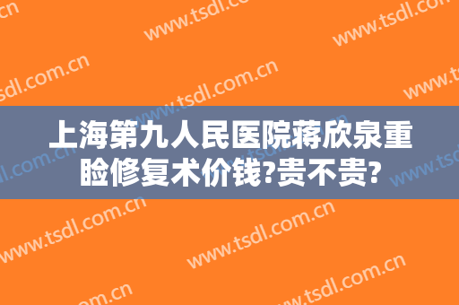 上海第九人民医院蒋欣泉重睑修复术价钱?贵不贵?