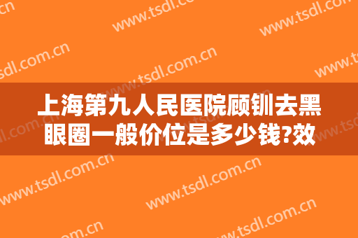 上海第九人民医院顾钏去黑眼圈一般价位是多少钱?效果怎么样?