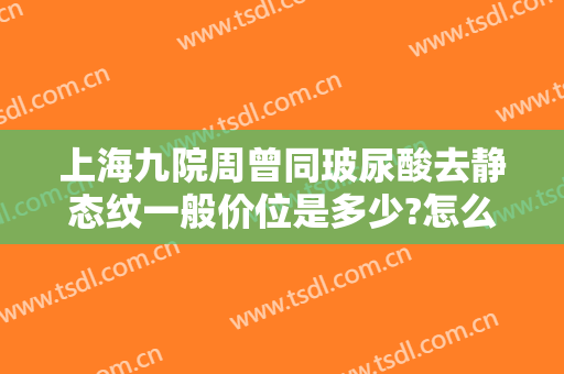 上海九院周曾同玻尿酸去静态纹一般价位是多少?怎么样?