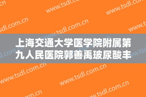 上海交通大学医学院附属第九人民医院郭善禹玻尿酸丰太阳穴需要多少钱?靠谱吗?