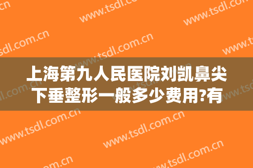 上海第九人民医院刘凯鼻尖下垂整形一般多少费用?有哪些优势?(上海九院刘凯隆鼻)