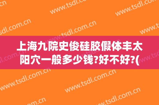 上海九院史俊硅胶假体丰太阳穴一般多少钱?好不好?(上海九院填充太阳凹大概多少钱)